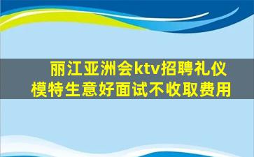 丽江亚洲会ktv招聘礼仪模特生意好面试不收取费用